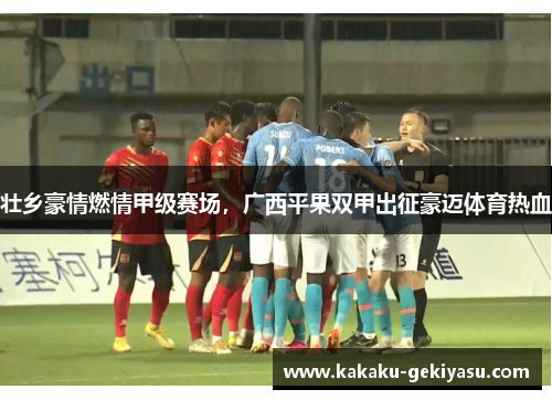 壮乡豪情燃情甲级赛场，广西平果双甲出征豪迈体育热血