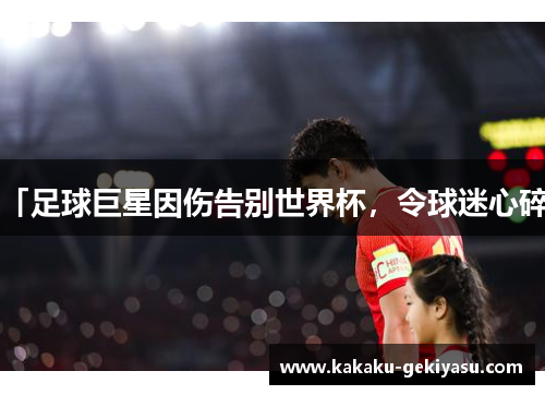「足球巨星因伤告别世界杯，令球迷心碎」