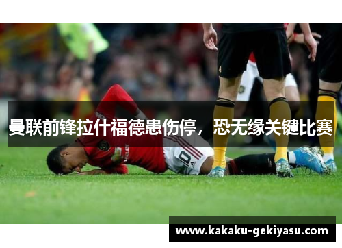 曼联前锋拉什福德患伤停，恐无缘关键比赛
