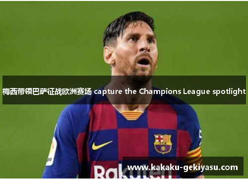 梅西带领巴萨征战欧洲赛场 capture the Champions League spotlight