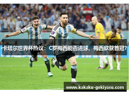 卡塔尔世界杯热议：C罗梅西能否进球，梅西欲获首冠？